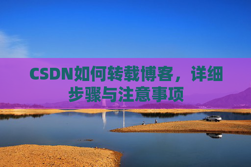 CSDN如何转载博客,详细步骤与注意事项