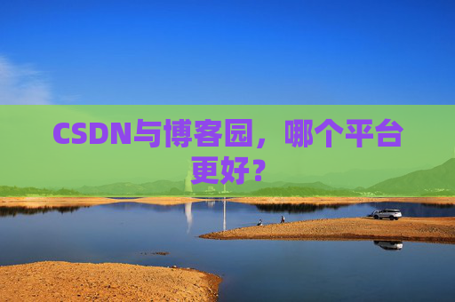 CSDN与博客园，哪个平台更好？