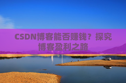 CSDN博客能否赚钱？探究博客盈利之路