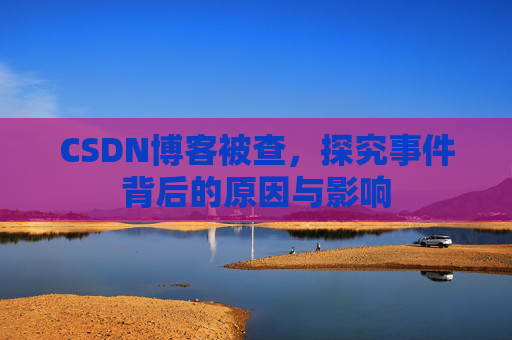 CSDN博客被查,探究事件背后的原因与影响